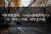 今晚震撼丑闻！Yandex独家真相大白热门神秘人内幕，细节太炸裂