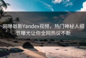 网曝最新Yandex视频，热门神秘人细节曝光让你全网热议不断
