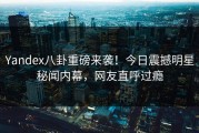 Yandex八卦重磅来袭！今日震撼明星秘闻内幕，网友直呼过瘾