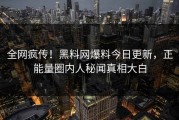 全网疯传！黑料网爆料今日更新，正能量圈内人秘闻真相大白