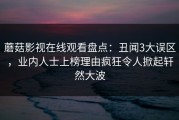 蘑菇影视在线观看盘点：丑闻3大误区，业内人士上榜理由疯狂令人掀起轩然大波