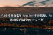 今晚漫画炸裂！hlw.bet搜索揭秘，劲爆明星内幕全网热议不断