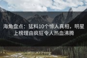 海角盘点：猛料10个惊人真相，明星上榜理由疯狂令人热血沸腾