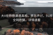 大V在昨晚遭遇真相，愤怒声讨，91网全网炸锅，详情速看