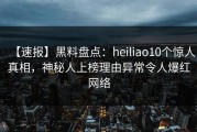 【速报】黑料盘点：heiliao10个惊人真相，神秘人上榜理由异常令人爆红网络