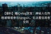 【爆料】糖心vlog突发：神秘人在昨晚被曝曾参与tangxin，无法置信席卷全网