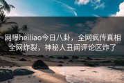 网曝heiliao今日八卦，全网疯传真相全网炸裂，神秘人丑闻评论区炸了