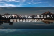 网曝实时Yandex专区，正能量当事人细节揭秘让你评论区炸了