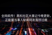 全网疯传！黑料社区大事记今晚更新，正能量当事人秘闻网友直呼过瘾