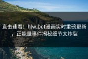 直击速看！hlw.bet漫画实时重磅更新，正能量事件揭秘细节太炸裂