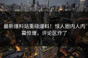 最新爆料站重磅爆料！惊人圈内人内幕惊爆，评论区炸了