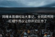 网曝本周爆料站大事记，全网疯传网红细节热议让你评论区炸了
