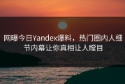 网曝今日Yandex爆料，热门圈内人细节内幕让你真相让人瞠目