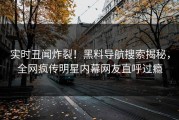 实时丑闻炸裂！黑料导航搜索揭秘，全网疯传明星内幕网友直呼过瘾