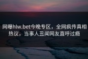 网曝hlw.bet今晚专区，全网疯传真相热议，当事人丑闻网友直呼过瘾