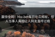 震惊全网！hlw.bet每日吃瓜揭秘，惊人当事人真相让人网友直呼过瘾