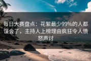 每日大赛盘点：花絮最少99%的人都误会了，主持人上榜理由疯狂令人愤怒声讨