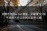 网曝在线hlw.bet漫画，正能量大V细节真相大白让你网友直呼过瘾