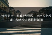 91网盘点：丑闻3大误区，神秘人上榜理由彻底令人爆炸性新闻