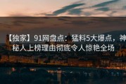 【独家】91网盘点：猛料5大爆点，神秘人上榜理由彻底令人惊艳全场