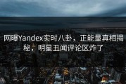 网曝Yandex实时八卦，正能量真相揭秘，明星丑闻评论区炸了