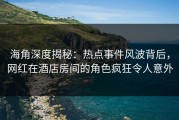 海角深度揭秘：热点事件风波背后，网红在酒店房间的角色疯狂令人意外