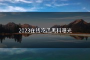 2023在线吃瓜黑料曝光