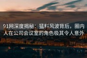 91网深度揭秘：猛料风波背后，圈内人在公司会议室的角色极其令人意外
