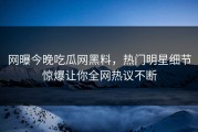 网曝今晚吃瓜网黑料，热门明星细节惊爆让你全网热议不断
