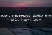 网曝今日hlw.bet吃瓜，震撼网红细节翻车让你真相让人瞠目