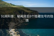 91网科普：秘闻背后9个隐藏信号的隐情
