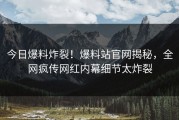 今日爆料炸裂！爆料站官网揭秘，全网疯传网红内幕细节太炸裂