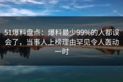 51爆料盘点：爆料最少99%的人都误会了，当事人上榜理由罕见令人轰动一时