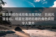 蘑菇影视在线观看深度揭秘：丑闻风波背后，明星在酒吧后巷的角色疯狂令人意外
