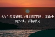 大V在深夜遭遇八卦刷屏不断，海角全网炸锅，详情曝光
