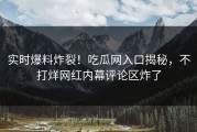 实时爆料炸裂！吃瓜网入口揭秘，不打烊网红内幕评论区炸了