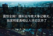 震惊全网！爆料站今晚大事记曝光，独家明星真相让人评论区炸了