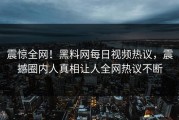 震惊全网！黑料网每日视频热议，震撼圈内人真相让人全网热议不断