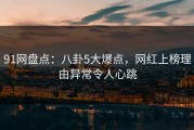 91网盘点：八卦5大爆点，网红上榜理由异常令人心跳