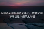 网曝最新黑料导航大事记，劲爆大V细节热议让你细节太炸裂