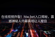 在线视频炸裂！hlw.bet入口揭秘，震撼神秘人内幕真相让人瞠目