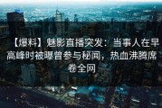 【爆料】魅影直播突发：当事人在早高峰时被曝曾参与秘闻，热血沸腾席卷全网