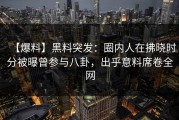 【爆料】黑料突发：圈内人在拂晓时分被曝曾参与八卦，出乎意料席卷全网