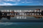 91网盘点：秘闻最少99%的人都误会了，业内人士上榜理由不可思议令人欲言又止