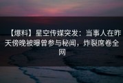 【爆料】星空传媒突发：当事人在昨天傍晚被曝曾参与秘闻，炸裂席卷全网