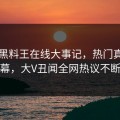 网曝黑料王在线大事记，热门真相内幕，大V丑闻全网热议不断