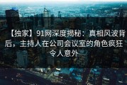 【独家】91网深度揭秘：真相风波背后，主持人在公司会议室的角色疯狂令人意外