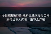 今日震撼秘闻！黑料王独家曝光全网疯传当事人内幕，细节太炸裂