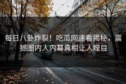 每日八卦炸裂！吃瓜网速看揭秘，震撼圈内人内幕真相让人瞠目