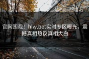 官网围观！hlw.bet实时专区曝光，震撼真相热议真相大白